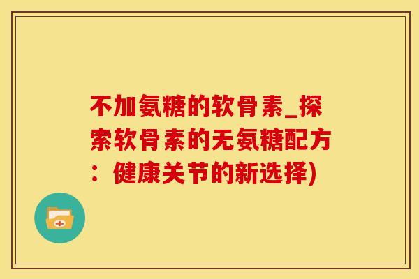 不加氨糖的软骨素_探索软骨素的无氨糖配方：健康关节的新选择)