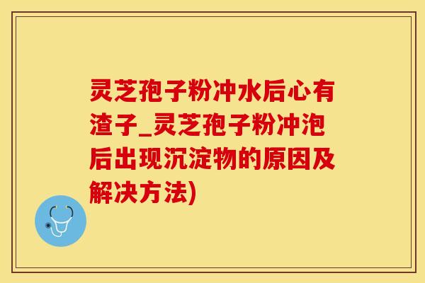 灵芝孢子粉冲水后心有渣子_灵芝孢子粉冲泡后出现沉淀物的原因及解决方法)