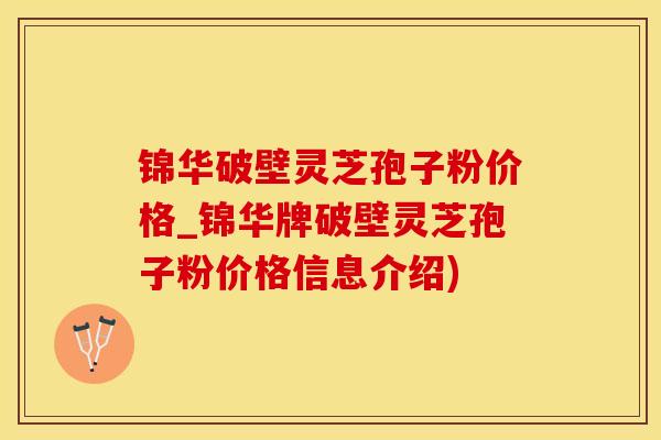 锦华破壁灵芝孢子粉价格_锦华牌破壁灵芝孢子粉价格信息介绍)