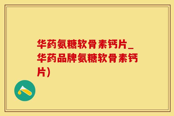 华药氨糖软骨素钙片_华药品牌氨糖软骨素钙片)