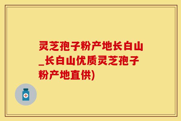 灵芝孢子粉产地长白山_长白山优质灵芝孢子粉产地直供)