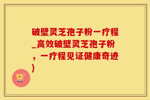 破壁灵芝孢子粉一疗程_高效破壁灵芝孢子粉,一疗程见证健康奇迹) 破壁灵芝孢子粉一疗程_高效破壁灵芝孢子粉,一疗程见证健康奇迹)