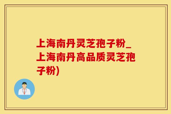 上海南丹灵芝孢子粉_上海南丹高品质灵芝孢子粉)