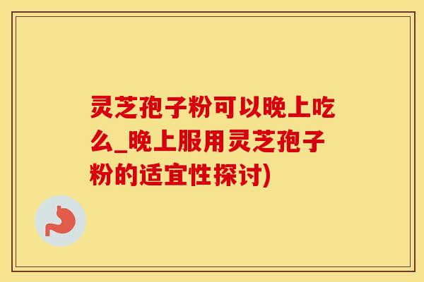 灵芝孢子粉可以晚上吃么_晚上服用灵芝孢子粉的适宜性探讨)