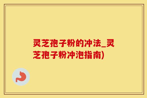 灵芝孢子粉的冲法_灵芝孢子粉冲泡指南)