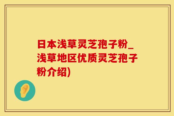 日本浅草灵芝孢子粉_浅草地区优质灵芝孢子粉介绍)