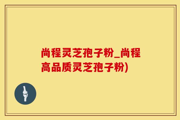 尚程灵芝孢子粉_尚程高品质灵芝孢子粉)