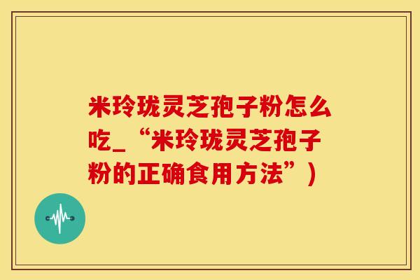 米玲珑灵芝孢子粉怎么吃_“米玲珑灵芝孢子粉的正确食用方法”)