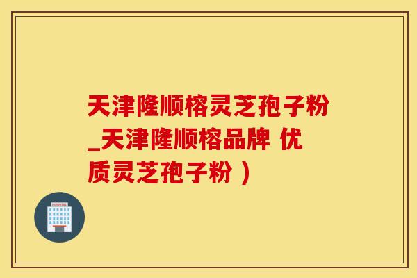 天津隆顺榕灵芝孢子粉_天津隆顺榕品牌 优质灵芝孢子粉 )