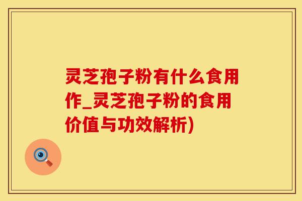 灵芝孢子粉有什么食用作_灵芝孢子粉的食用价值与功效解析)