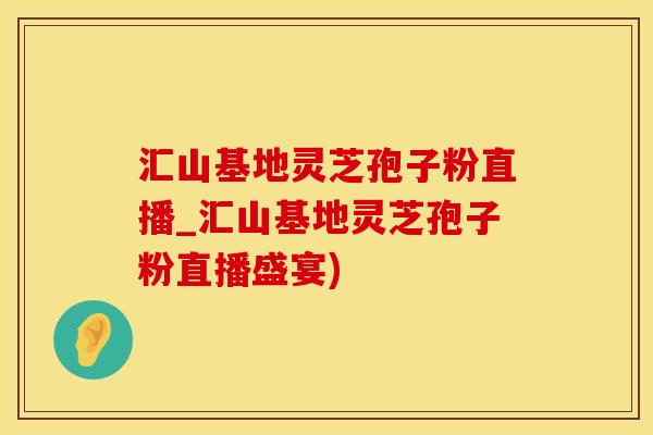 汇山基地灵芝孢子粉直播_汇山基地灵芝孢子粉直播盛宴)