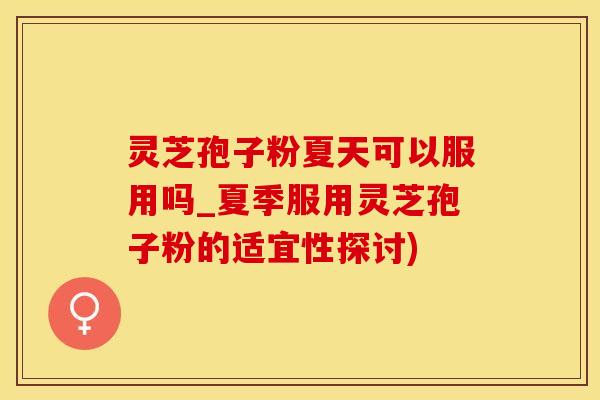 灵芝孢子粉夏天可以服用吗_夏季服用灵芝孢子粉的适宜性探讨)