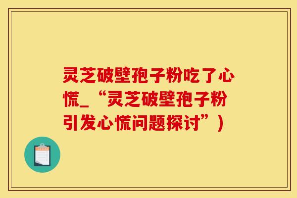 灵芝破壁孢子粉吃了心慌_“灵芝破壁孢子粉引发心慌问题探讨”)