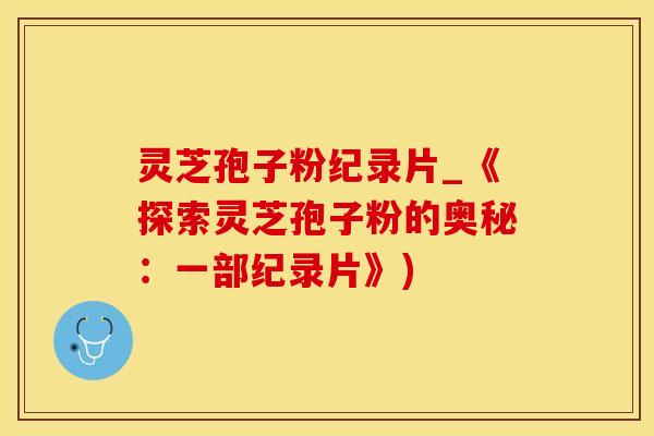 灵芝孢子粉纪录片_《探索灵芝孢子粉的奥秘：一部纪录片》)