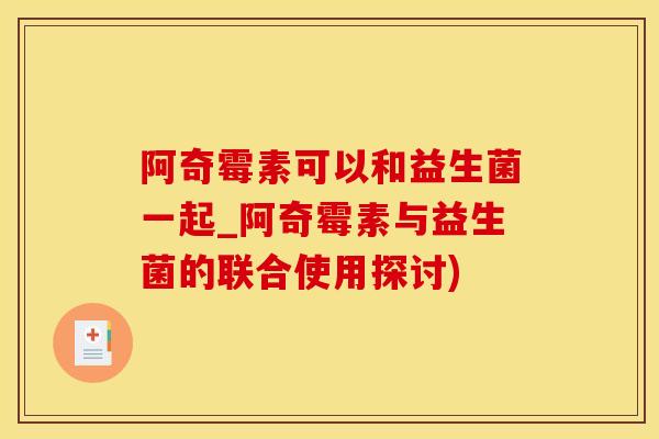 阿奇霉素可以和益生菌一起_阿奇霉素与益生菌的联合使用探讨)