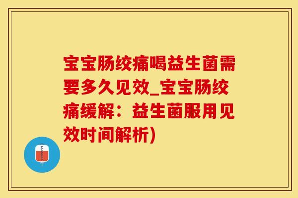 宝宝肠绞痛喝益生菌需要多久见效_宝宝肠绞痛缓解：益生菌服用见效时间解析)