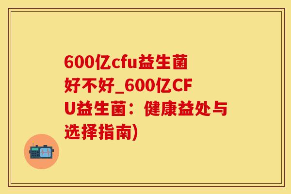 600亿cfu益生菌好不好_600亿CFU益生菌：健康益处与选择指南)