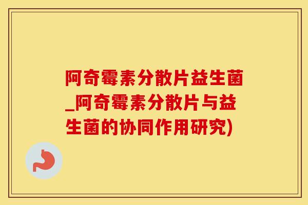 阿奇霉素分散片益生菌_阿奇霉素分散片与益生菌的协同作用研究)