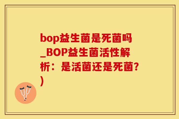 bop益生菌是死菌吗_BOP益生菌活性解析：是活菌还是死菌？)