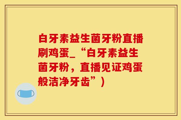 白牙素益生菌牙粉直播刷鸡蛋_“白牙素益生菌牙粉，直播见证鸡蛋般洁净牙齿”)