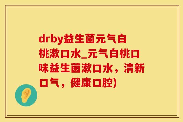 drby益生菌元气白桃漱口水_元气白桃口味益生菌漱口水，清新口气，健康口腔)