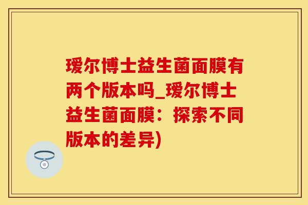 瑷尔博士益生菌面膜有两个版本吗_瑷尔博士益生菌面膜：探索不同版本的差异)