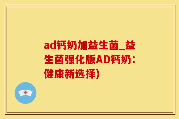 ad钙奶加益生菌_益生菌强化版AD钙奶：健康新选择)