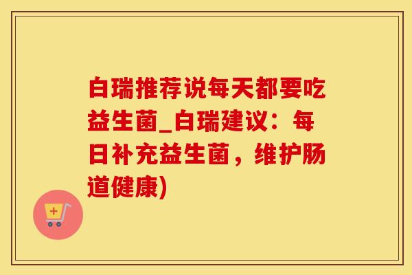 白瑞推荐说每天都要吃益生菌_白瑞建议：每日补充益生菌，维护肠道健康)