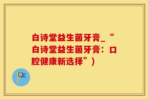 白诗堂益生菌牙膏_“白诗堂益生菌牙膏：口腔健康新选择”)