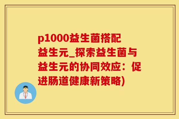 p1000益生菌搭配益生元_探索益生菌与益生元的协同效应：促进肠道健康新策略)