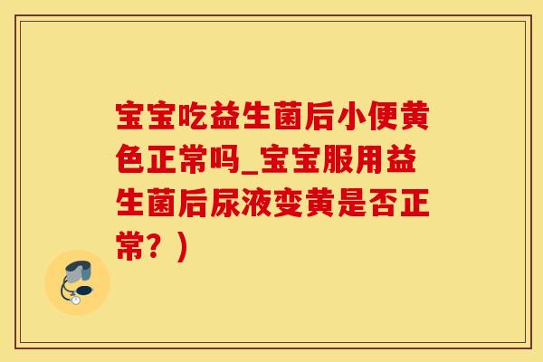 宝宝吃益生菌后小便黄色正常吗_宝宝服用益生菌后尿液变黄是否正常？)