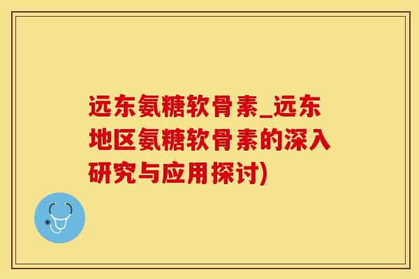 远东氨糖软骨素_远东地区氨糖软骨素的深入研究与应用探讨)