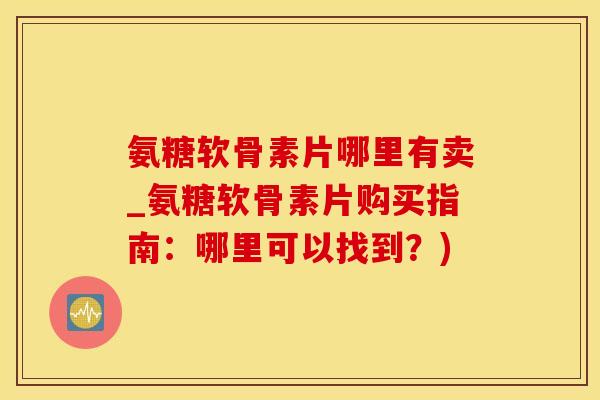 氨糖软骨素片哪里有卖_氨糖软骨素片购买指南：哪里可以找到？)