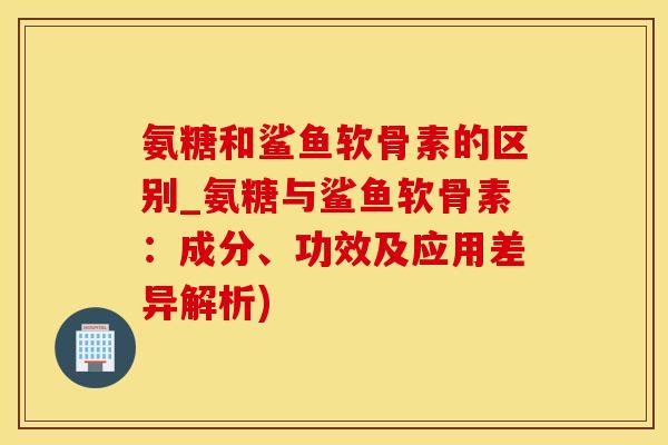 氨糖和鲨鱼软骨素的区别_氨糖与鲨鱼软骨素：成分、功效及应用差异解析)