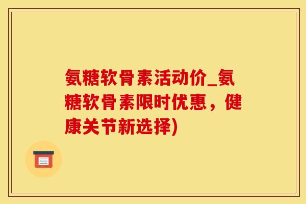 氨糖软骨素活动价_氨糖软骨素限时优惠，健康关节新选择)