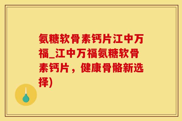 氨糖软骨素钙片江中万福_江中万福氨糖软骨素钙片，健康骨骼新选择)