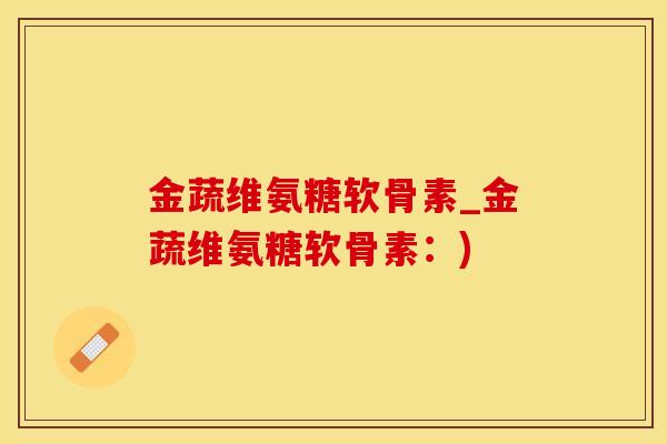 金蔬维氨糖软骨素_金蔬维氨糖软骨素：)