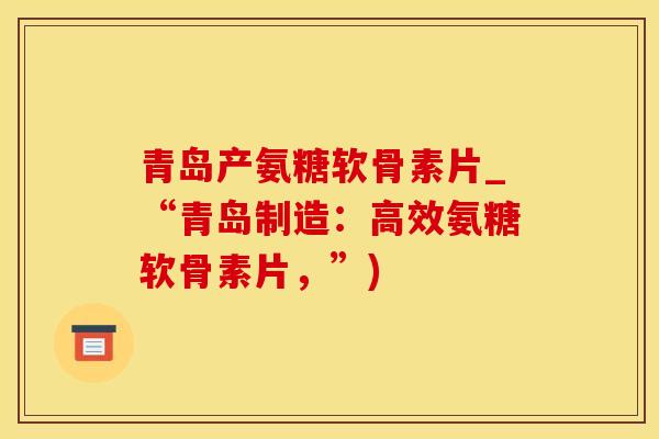 青岛产氨糖软骨素片_“青岛制造：高效氨糖软骨素片，”)