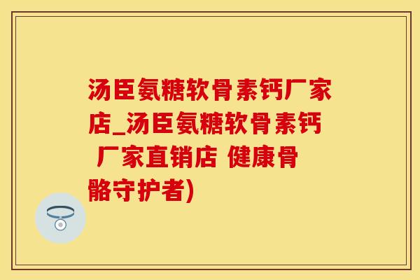 汤臣氨糖软骨素钙厂家店_汤臣氨糖软骨素钙 厂家直销店 健康骨骼守护者) 汤臣氨糖软骨素钙厂家店_汤臣氨糖软骨素钙 厂家直销店 健康骨骼守护者)