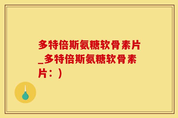 多特倍斯氨糖软骨素片_多特倍斯氨糖软骨素片：)