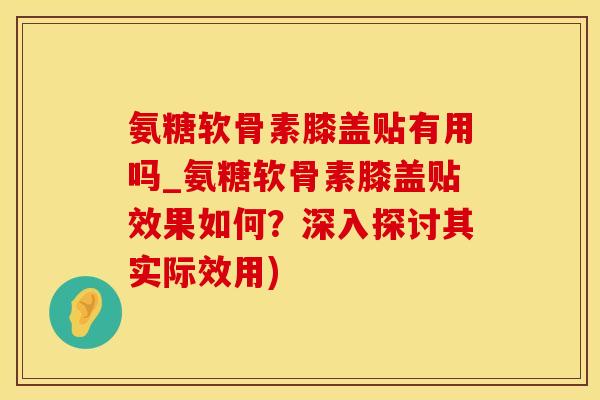 氨糖软骨素膝盖贴有用吗_氨糖软骨素膝盖贴效果如何？深入探讨其实际效用)