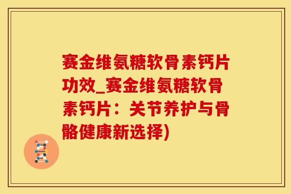 赛金维氨糖软骨素钙片功效_赛金维氨糖软骨素钙片：关节养护与骨骼健康新选择)