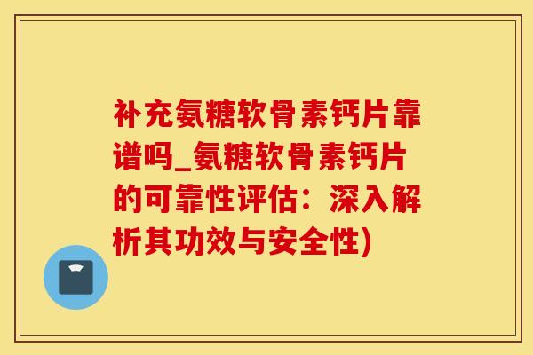 补充氨糖软骨素钙片靠谱吗_氨糖软骨素钙片的可靠性评估：深入解析其功效与安全性)