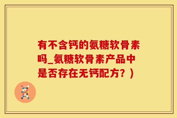 有不含钙的氨糖软骨素吗_氨糖软骨素产品中是否存在无钙配方？)