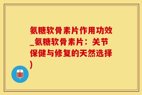 氨糖软骨素片作用功效_氨糖软骨素片：关节保健与修复的天然选择)