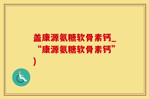 盖康源氨糖软骨素钙_“康源氨糖软骨素钙”)