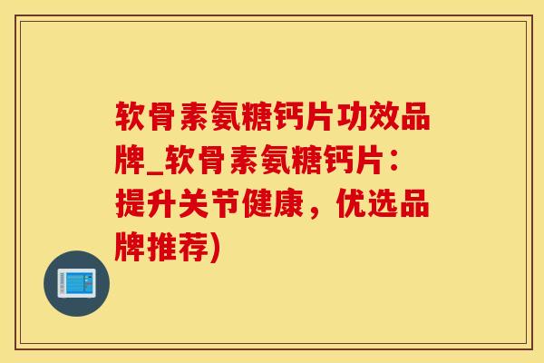 软骨素氨糖钙片功效品牌_软骨素氨糖钙片：提升关节健康，优选品牌推荐)