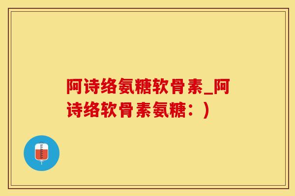 阿诗络氨糖软骨素_阿诗络软骨素氨糖：)