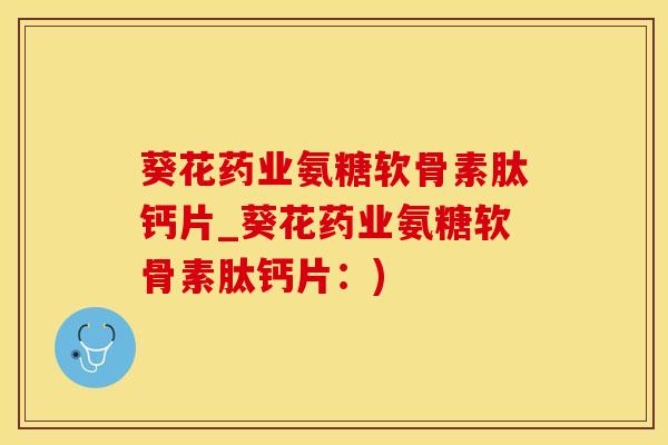 葵花药业氨糖软骨素肽钙片_葵花药业氨糖软骨素肽钙片：)