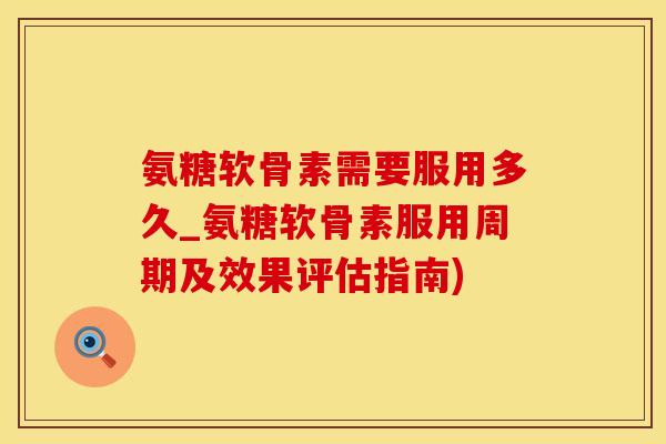 氨糖软骨素需要服用多久_氨糖软骨素服用周期及效果评估指南)
